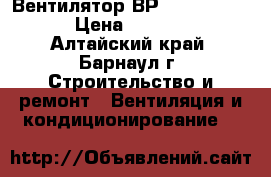 Вентилятор ВР 280-46 №3,15 › Цена ­ 13 500 - Алтайский край, Барнаул г. Строительство и ремонт » Вентиляция и кондиционирование   